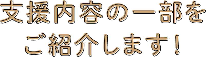 支援内容の一部をご紹介します！