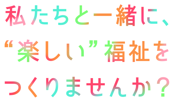 私たちと一緒に“楽しい福祉”を作りませんか？