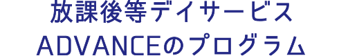 放課後等デイサービス ADVANCEのプログラム